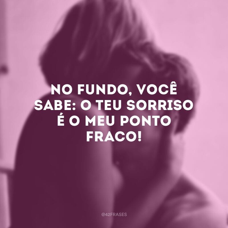 No fundo, você sabe: o teu sorriso é o meu ponto fraco!