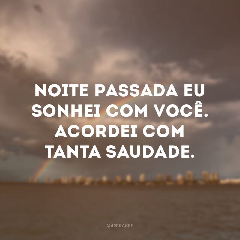 Noite passada eu sonhei com você. Acordei com tanta saudade.