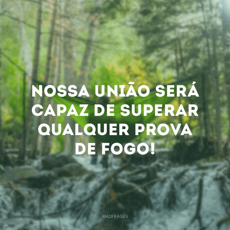 Nossa união será capaz de superar qualquer prova de fogo!