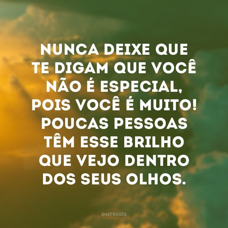 Nunca deixe que te digam que você não é especial, pois você é muito! Poucas pessoas têm esse brilho que vejo dentro dos seus olhos.