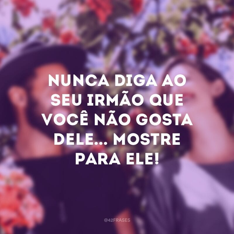 Nunca diga ao seu irmão que você não gosta dele... Mostre para ele!