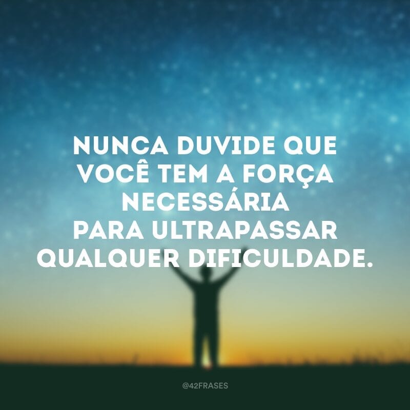 Nunca duvide que você tem a força necessária para ultrapassar qualquer dificuldade.