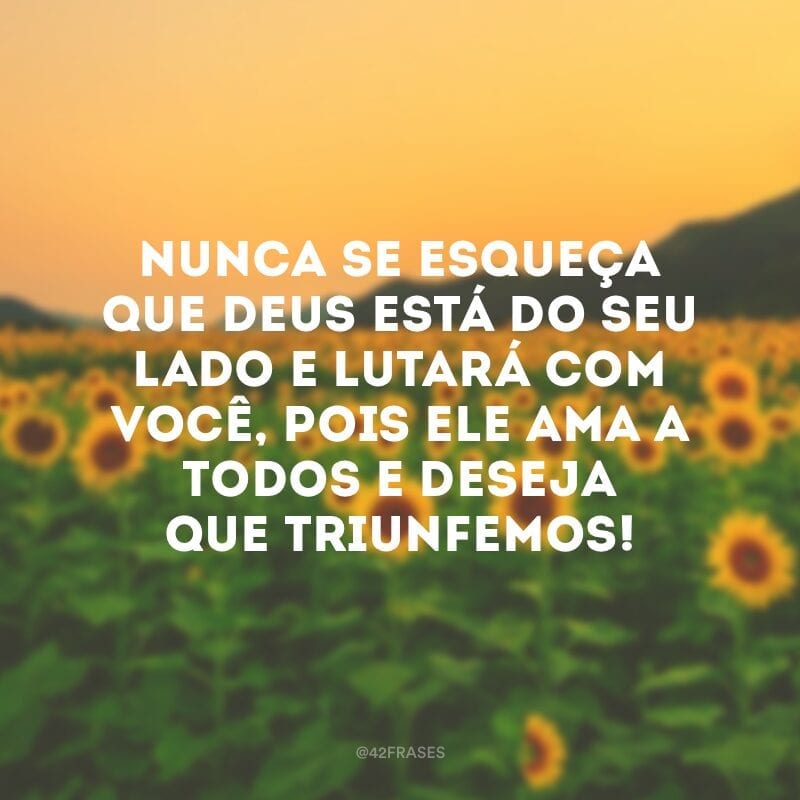 Nunca se esqueça que Deus está do seu lado e lutará com você, pois Ele ama a todos e deseja que triunfemos!