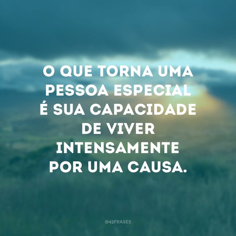 O que torna uma pessoa especial é sua capacidade de viver intensamente por uma causa.