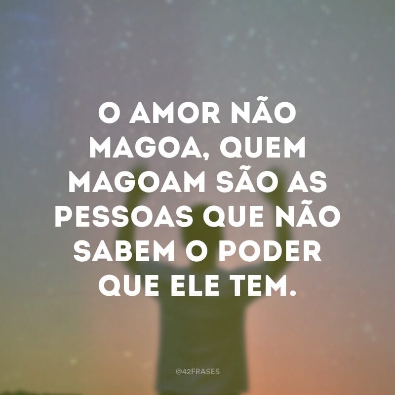 O amor não magoa, quem magoam são as pessoas que não sabem o poder que ele tem.