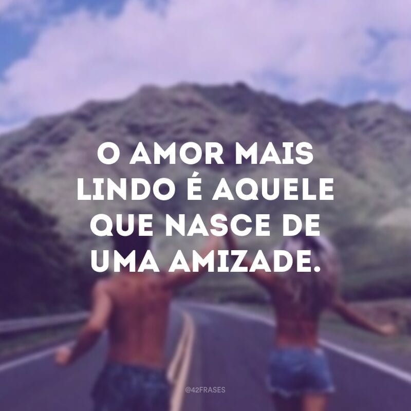 O amor mais lindo é aquele que nasce de uma amizade.