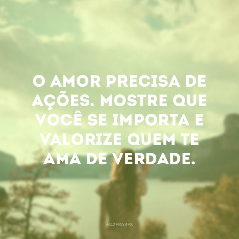 O amor precisa de ações. Mostre que você se importa e valorize quem te ama de verdade.