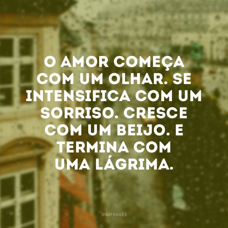 O amor começa com um olhar. Se intensifica com um sorriso. Cresce com um beijo. E termina com uma lágrima. 