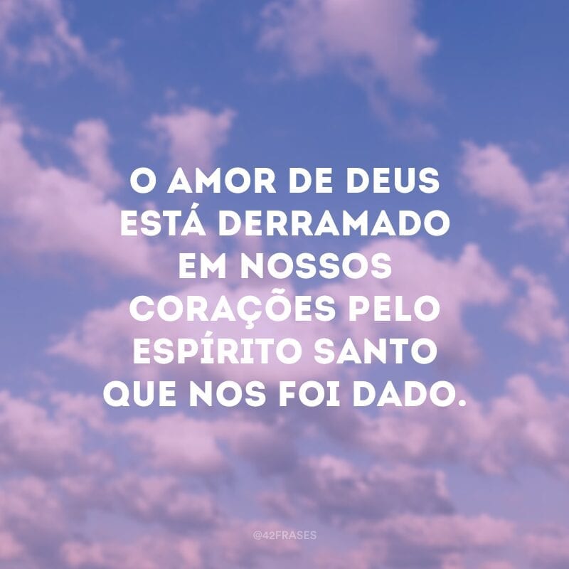 O amor de Deus está derramado em nossos corações pelo Espírito Santo que nos foi dado. 