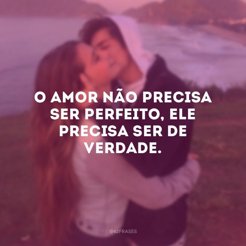 O amor não precisa ser perfeito, ele precisa ser de verdade.