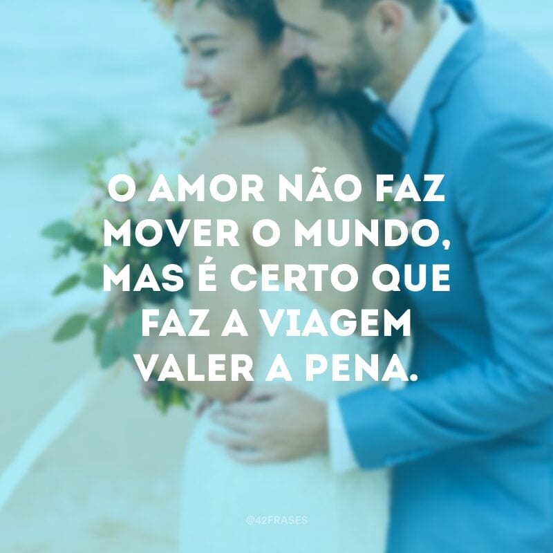 O amor não faz mover o mundo, mas é certo que faz a viagem valer a pena.