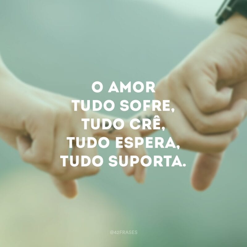 O amor tudo sofre, tudo crê, tudo espera, tudo suporta. 