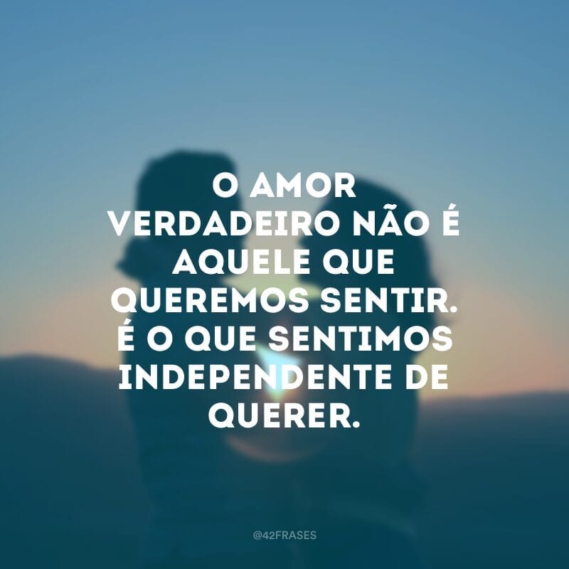 O amor verdadeiro não é aquele que queremos sentir. É o que sentimos independente de querer.