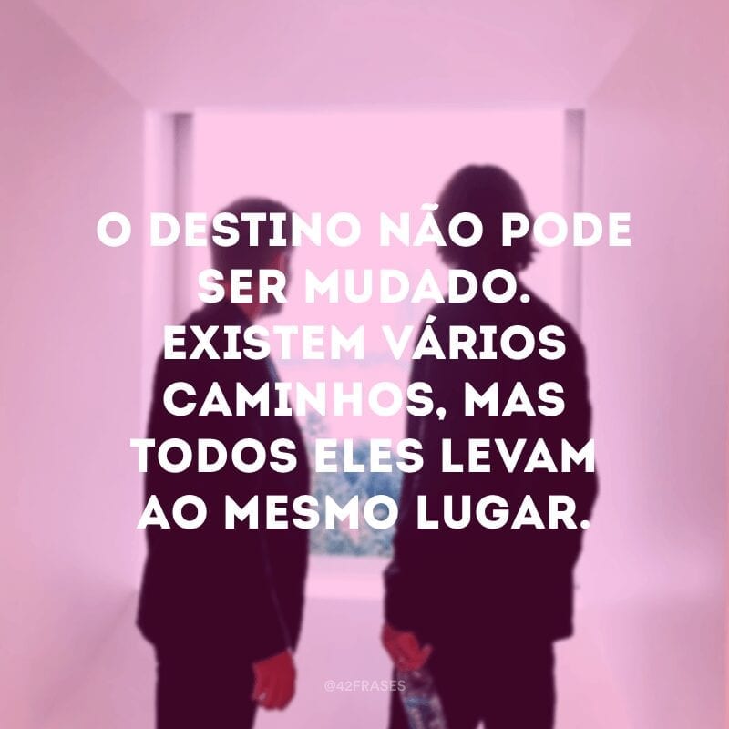 O destino não pode ser mudado. Existem vários caminhos, mas todos eles levam ao mesmo lugar.