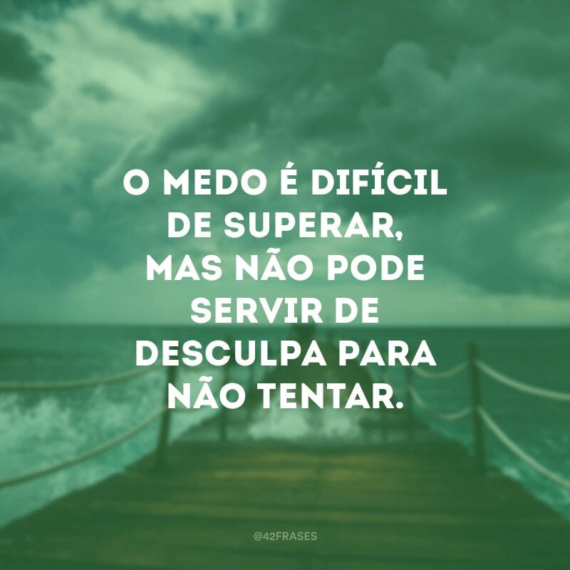 O medo é difícil de superar, mas não pode servir de desculpa para não tentar.