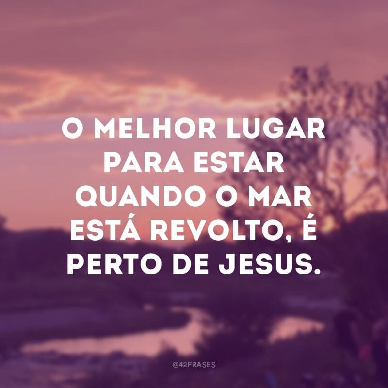 O melhor lugar para estar quando o mar está revolto, é perto de Jesus.