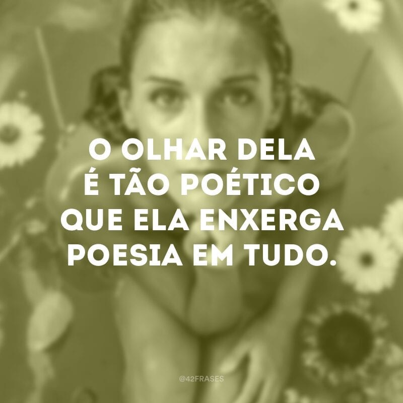 O olhar dela é tão poético que ela enxerga poesia em tudo.