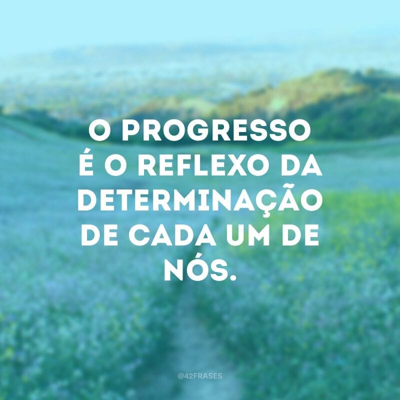 O progresso é o reflexo da determinação de cada um de nós.