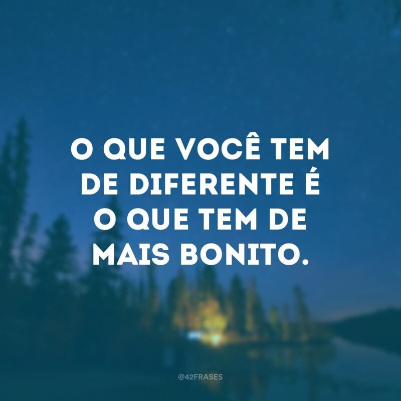 O que você tem de diferente é o que tem de mais bonito.