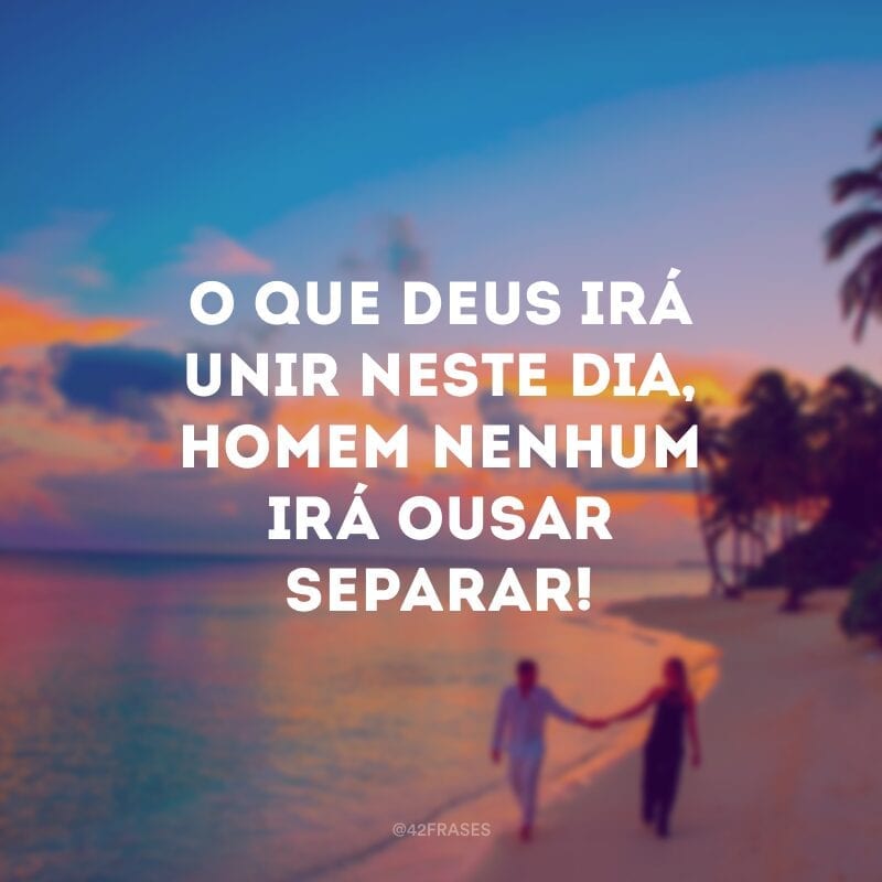 O que Deus irá unir neste dia, homem nenhum irá ousar separar!