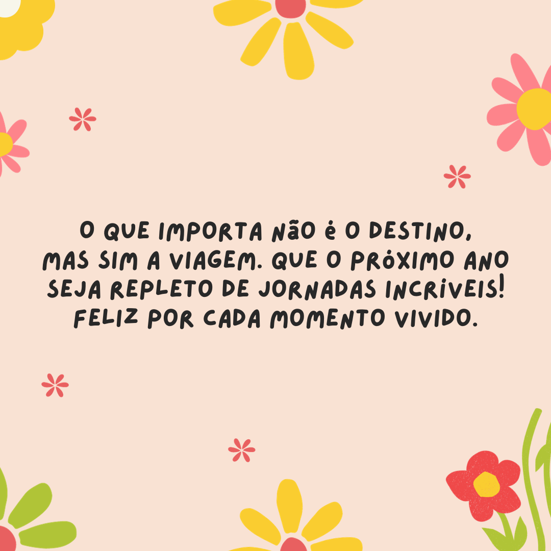 O que importa não é o destino, mas sim a viagem. Que o próximo ano seja repleto de jornadas incríveis! Feliz por cada momento vivido.