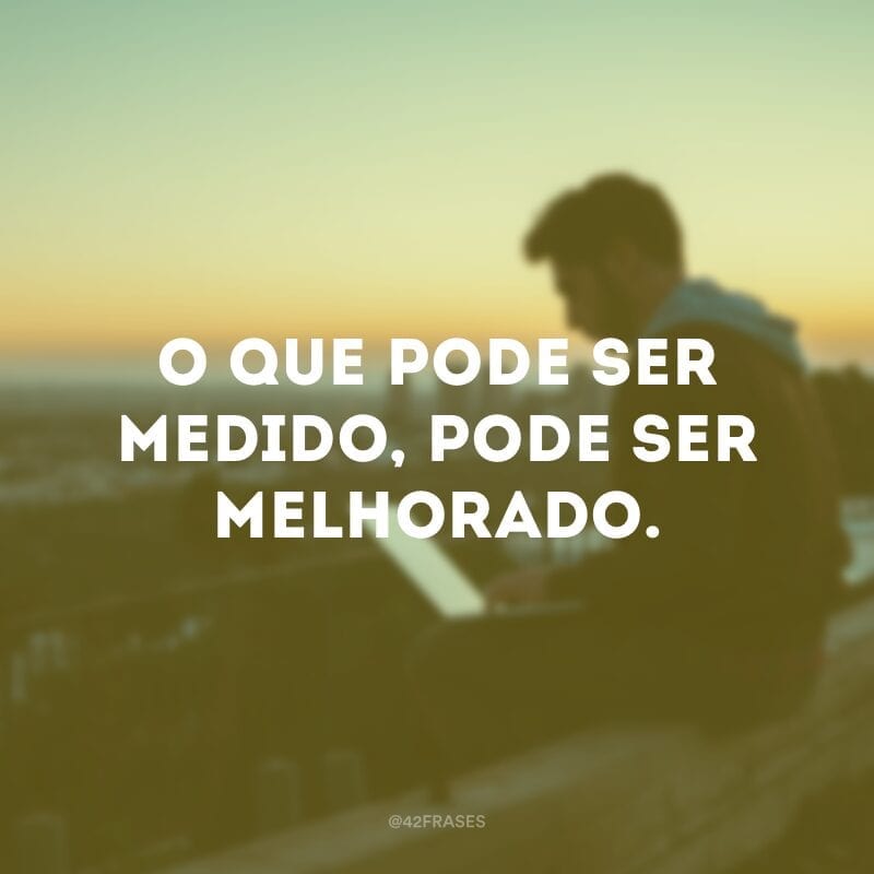 O que pode ser medido, pode ser melhorado.