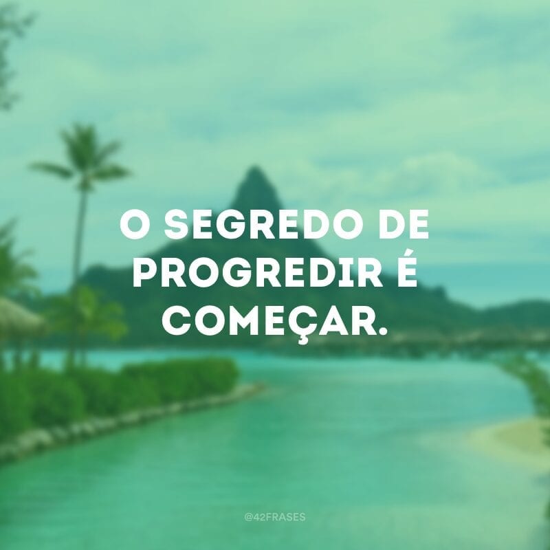 O segredo de progredir é começar.