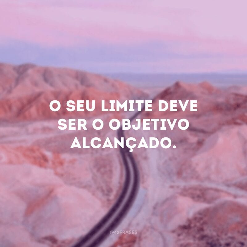 O seu limite deve ser o objetivo alcançado.