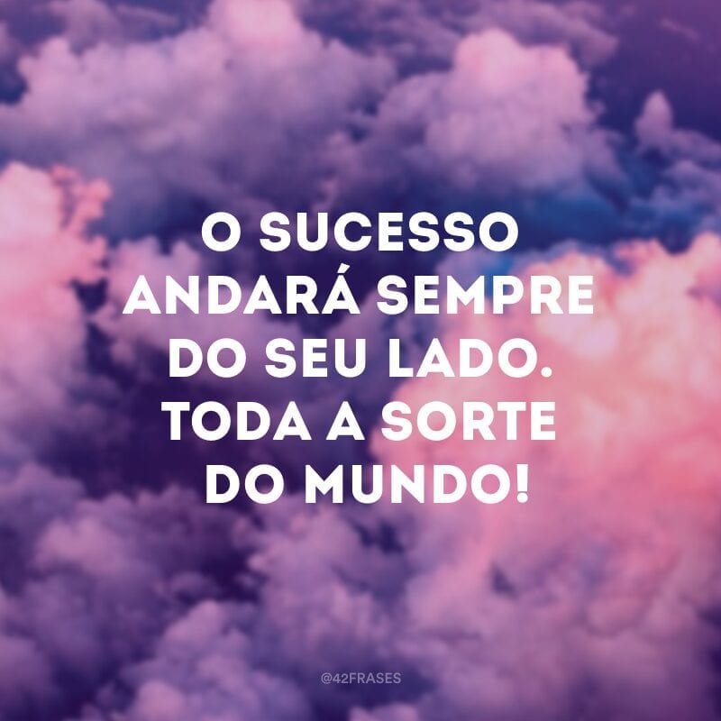 O sucesso andará sempre do seu lado. Toda a sorte do mundo!