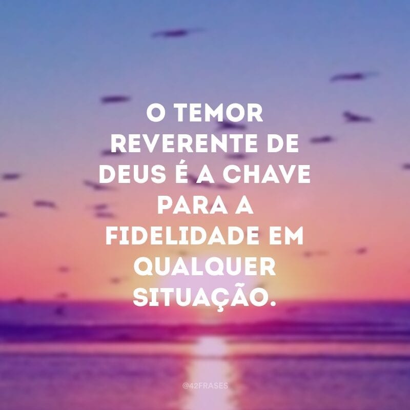 O temor reverente de Deus é a chave para a fidelidade em qualquer situação.