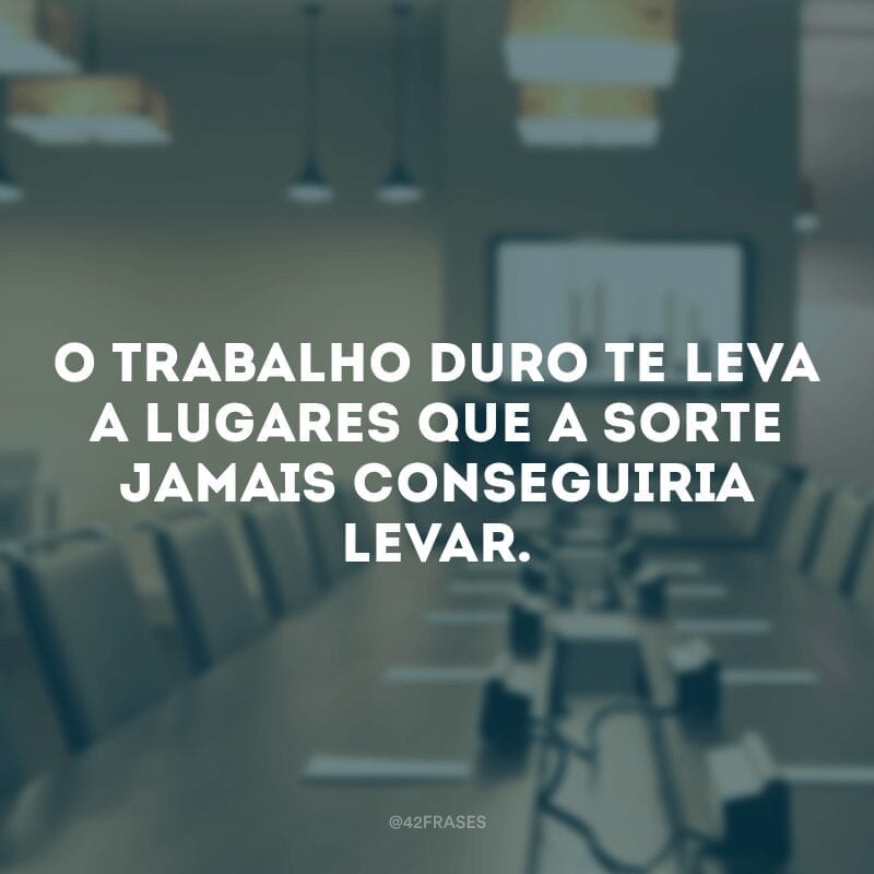 O trabalho duro te leva a lugares que a sorte jamais conseguiria levar.