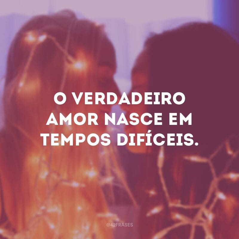 O verdadeiro amor nasce em tempos difíceis.