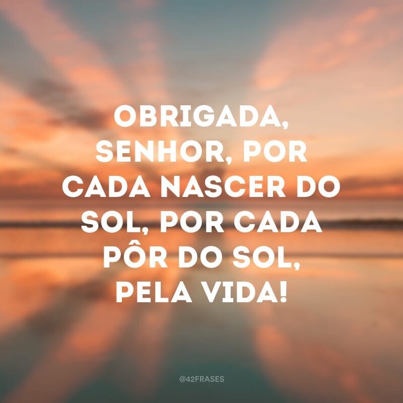 Obrigada, Senhor, por cada nascer do sol, por cada pôr do sol, pela vida!