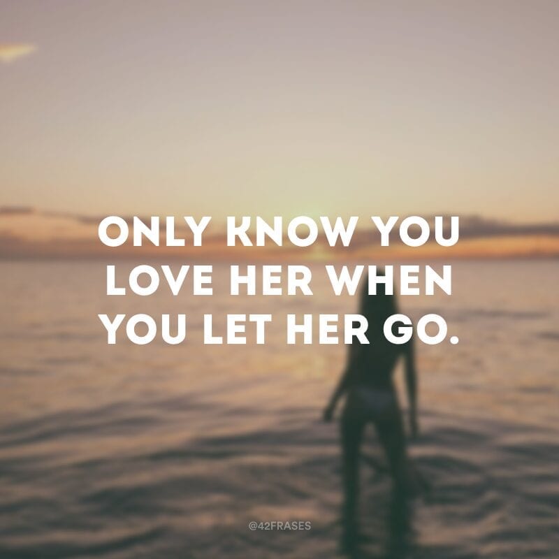 Only know you love her when you let her go. (Só sabe que a ama quando a deixa ir) 