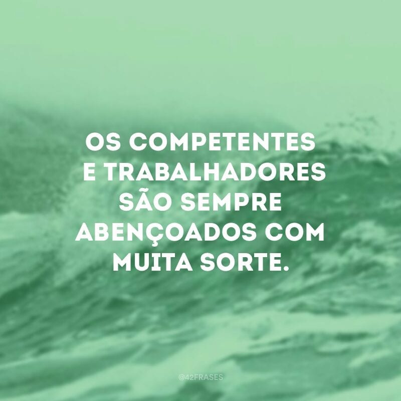 Os competentes e trabalhadores são sempre abençoados com muita sorte.