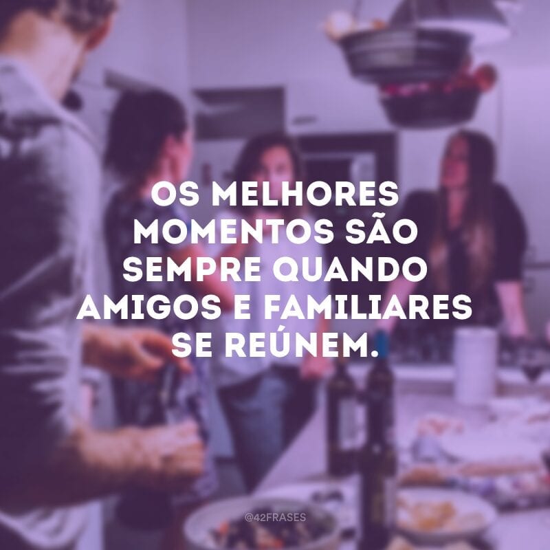 Os melhores momentos são sempre quando amigos e familiares se reúnem.