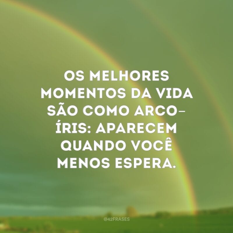 Os melhores momentos da vida são como arco-íris: aparecem quando você menos espera.