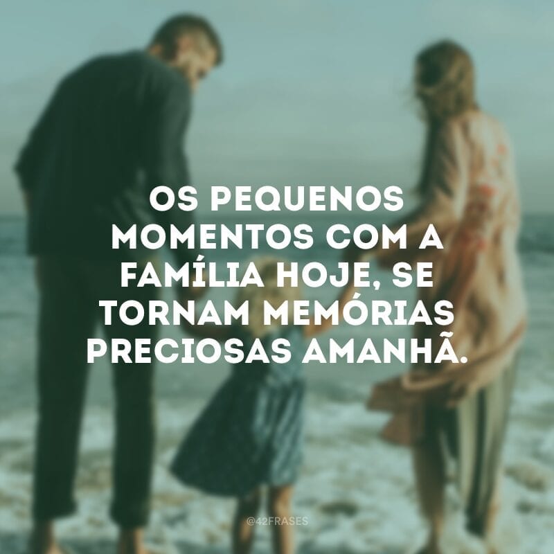 Os pequenos momentos com a família hoje, se tornam memórias preciosas amanhã.