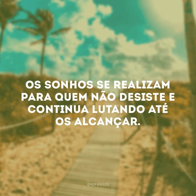 Os sonhos se realizam para quem não desiste e continua lutando até os alcançar.