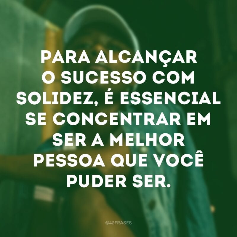 Para alcançar o sucesso com solidez, é essencial se concentrar em ser a melhor pessoa que você puder ser.