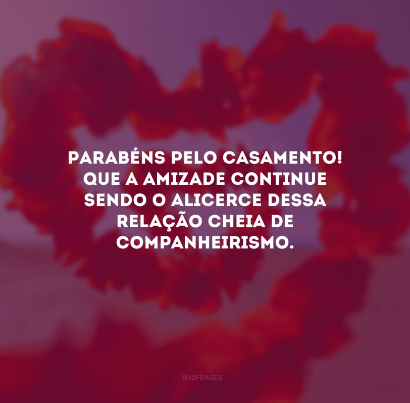 Parabéns pelo casamento! Que a amizade continue sendo o alicerce dessa relação cheia de companheirismo.