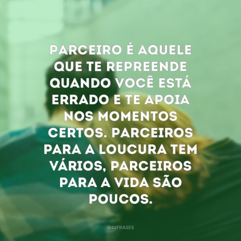 Parceiro é aquele que te repreende quando você está errado e te apoia nos momentos certos. Parceiros para a loucura tem vários, parceiros para a vida são poucos.