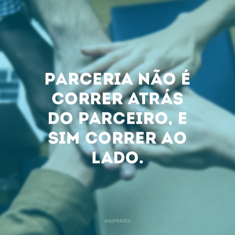 Parceria não é correr atrás do parceiro, e sim correr ao lado.