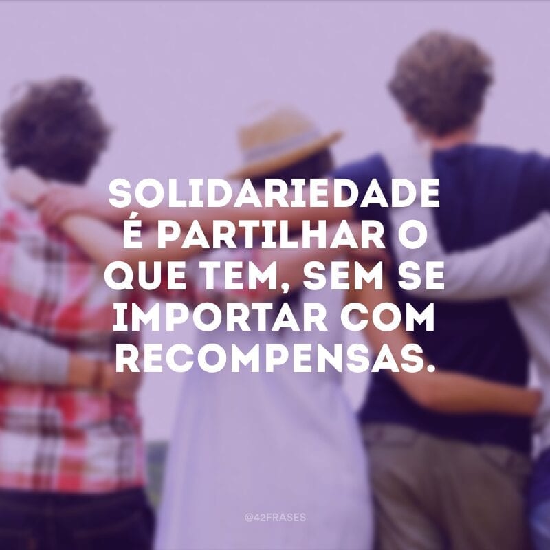 Solidariedade é partilhar o que tem, sem se importar com recompensas.