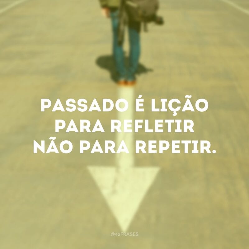 Passado é lição para refletir não para repetir.