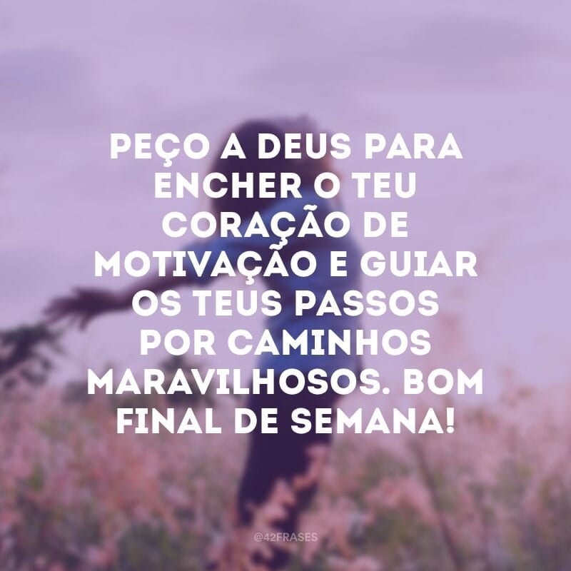 Peço a Deus para encher o teu coração de motivação e guiar os teus passos por caminhos maravilhosos. Bom final de semana!