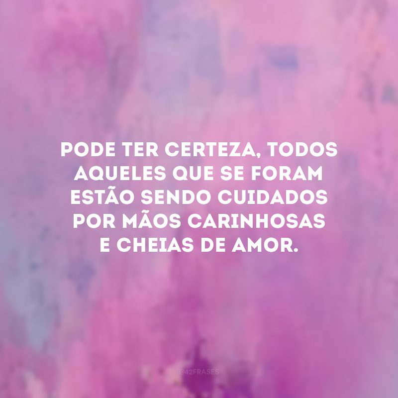 Pode ter certeza, todos aqueles que se foram estão sendo cuidados por mãos carinhosas e cheias de amor. 