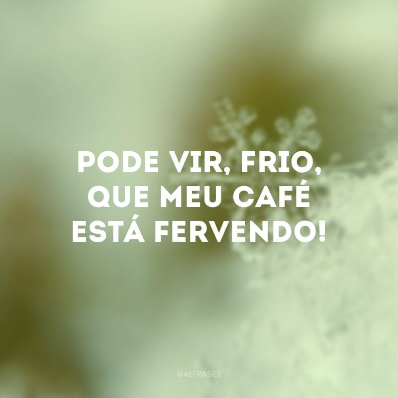 Pode vir, frio, que meu café está fervendo!