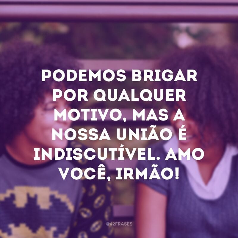 Podemos brigar por qualquer motivo, mas a nossa união é indiscutível. Amo você, irmão!