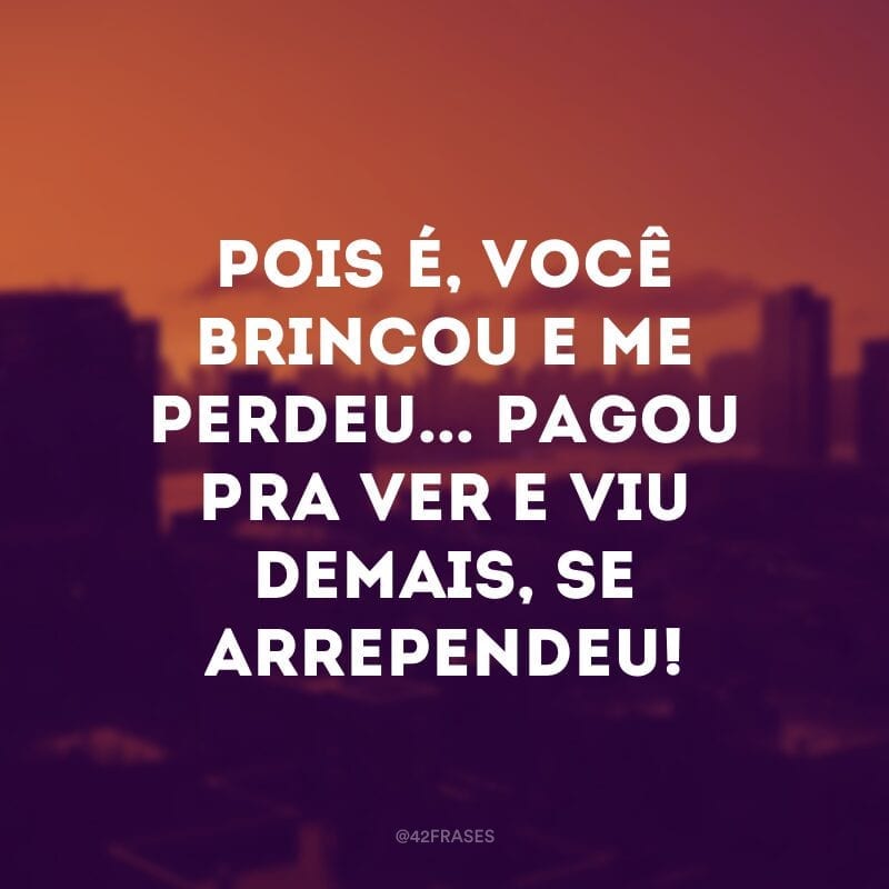 Pois é, você brincou e me perdeu... Pagou pra ver e viu demais, se arrependeu!